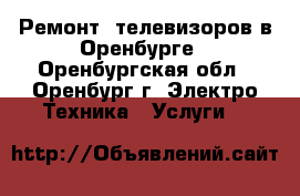 Ремонт  телевизоров в Оренбурге - Оренбургская обл., Оренбург г. Электро-Техника » Услуги   